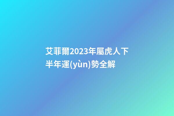 艾菲爾2023年屬虎人下半年運(yùn)勢全解