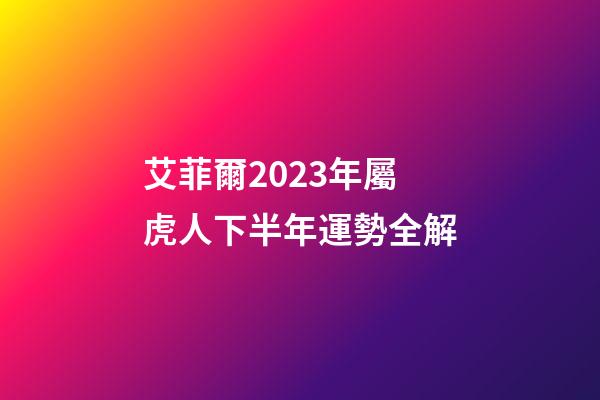 艾菲爾2023年屬虎人下半年運勢全解
