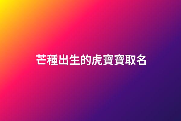 芒種出生的虎寶寶取名(芒種生的孩子小名)-第1張-寶寶起名-玄機派