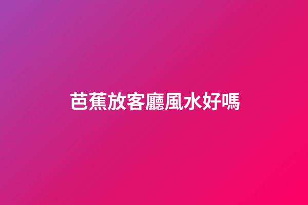 芭蕉放客廳風水好嗎
