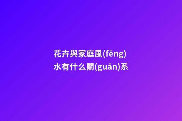 花卉與家庭風(fēng)水有什么關(guān)系