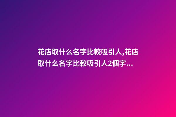花店取什么名字比較吸引人,花店取什么名字比較吸引人2個字的