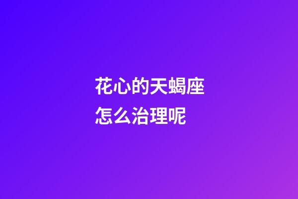 花心的天蝎座怎么治理呢-第1張-星座運(yùn)勢(shì)-玄機(jī)派