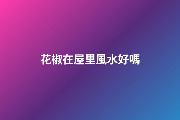 花椒在屋里風水好嗎