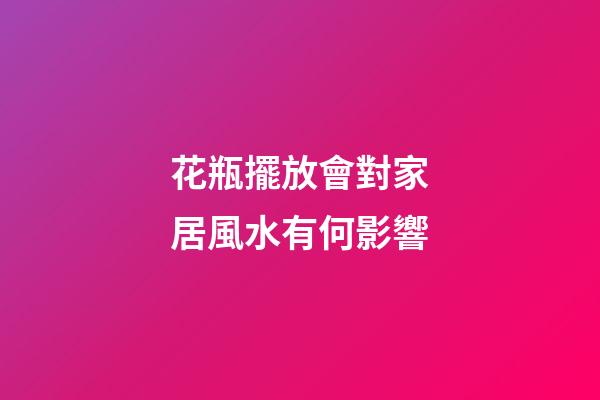 花瓶擺放會對家居風水有何影響