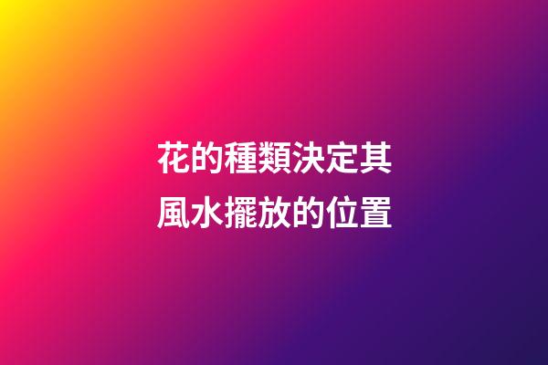 花的種類決定其風水擺放的位置