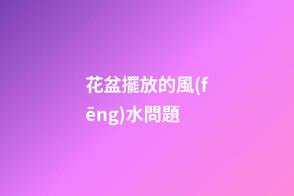 花盆擺放的風(fēng)水問題