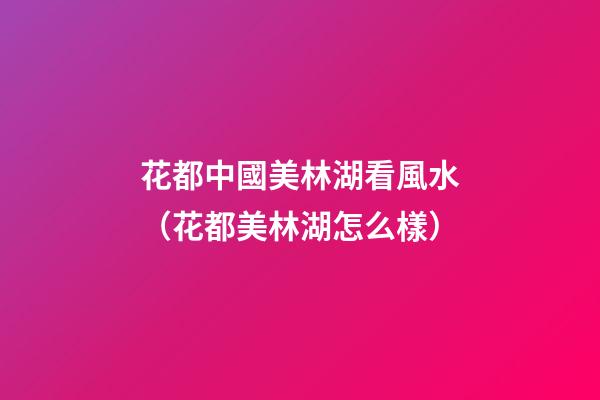 花都中國美林湖看風水（花都美林湖怎么樣）