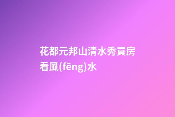 花都元邦山清水秀買房看風(fēng)水