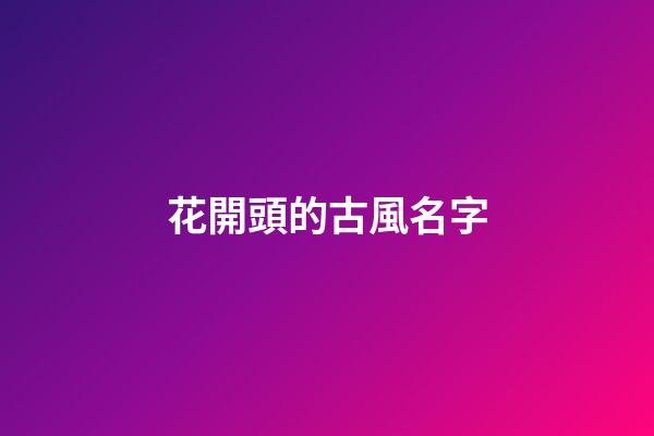 花開頭的古風名字(花開頭的名字網名)-第1張-寶寶起名-玄機派