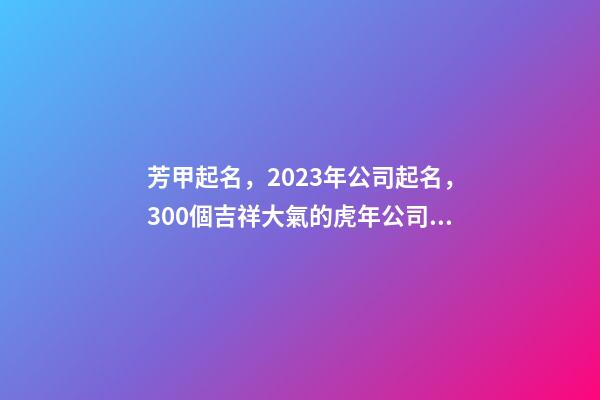 芳甲起名，2023年公司起名，300個吉祥大氣的虎年公司名字大全-第1張-公司起名-玄機派