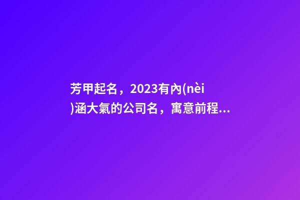 芳甲起名，2023有內(nèi)涵大氣的公司名，寓意前程似錦的虎年公司名字-第1張-公司起名-玄機派