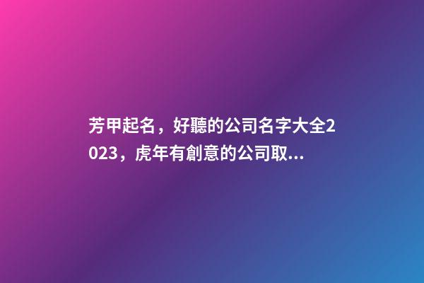 芳甲起名，好聽的公司名字大全2023，虎年有創意的公司取名推薦-第1張-公司起名-玄機派