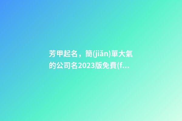 芳甲起名，簡(jiǎn)單大氣的公司名2023版免費(fèi)查詢，虎年公司取名字大全-第1張-公司起名-玄機(jī)派