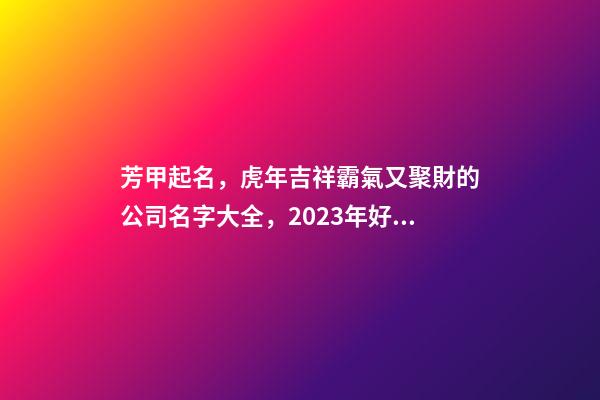 芳甲起名，虎年吉祥霸氣又聚財的公司名字大全，2023年好名鑒賞-第1張-公司起名-玄機派