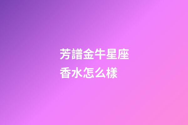 芳譜金牛星座香水怎么樣-第1張-星座運勢-玄機派