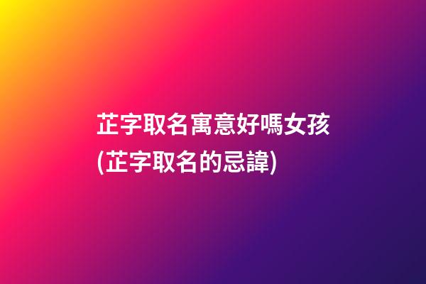 芷字取名寓意好嗎女孩(芷字取名的忌諱)