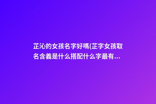 芷沁的女孩名字好嗎(芷字女孩取名含義是什么搭配什么字最有氣質(zhì))