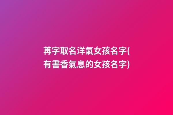苒字取名洋氣女孩名字(有書香氣息的女孩名字)