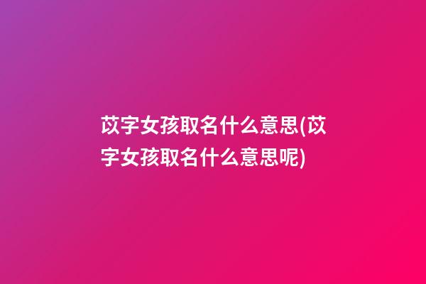 苡字女孩取名什么意思(苡字女孩取名什么意思呢)