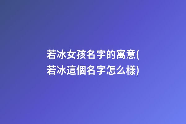 若冰女孩名字的寓意(若冰這個名字怎么樣)