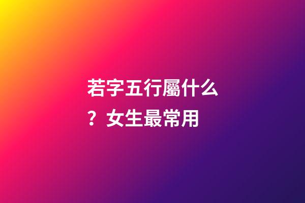 若字五行屬什么？女生最常用