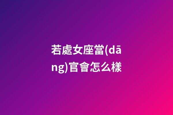 若處女座當(dāng)官會怎么樣-第1張-星座運(yùn)勢-玄機(jī)派