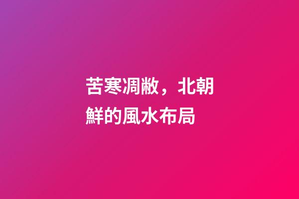 苦寒凋敝，北朝鮮的風水布局