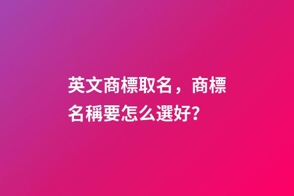 英文商標取名，商標名稱要怎么選好？-第1張-商標起名-玄機派