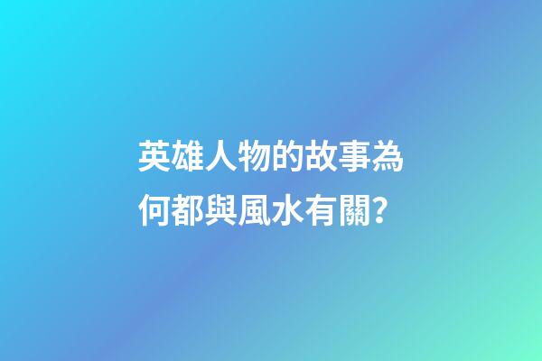 英雄人物的故事為何都與風水有關？