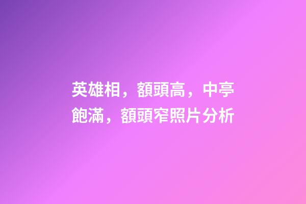 英雄相，額頭高，中亭飽滿，額頭窄照片分析