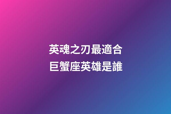 英魂之刃最適合巨蟹座英雄是誰-第1張-星座運(yùn)勢(shì)-玄機(jī)派