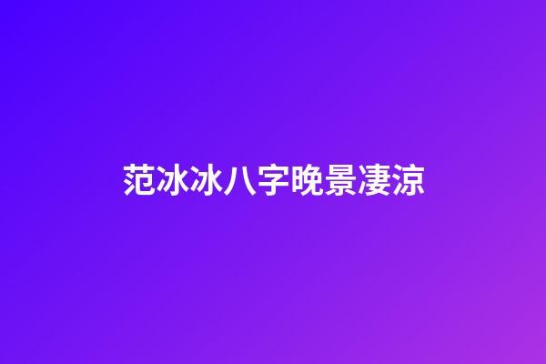 范冰冰八字晚景凄涼