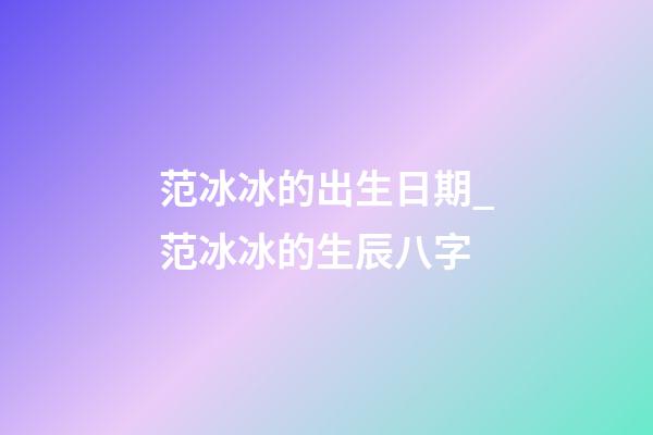 范冰冰的出生日期_范冰冰的生辰八字