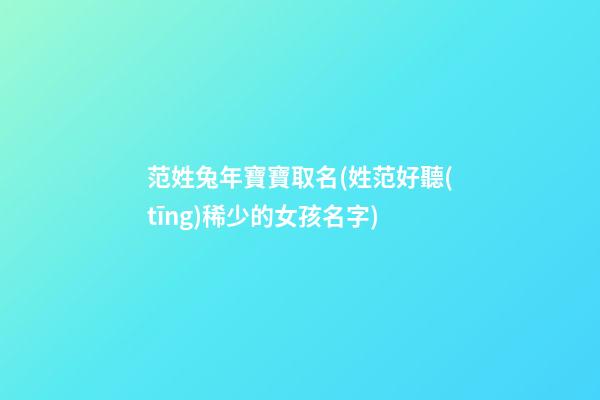 范姓兔年寶寶取名(姓范好聽(tīng)稀少的女孩名字)