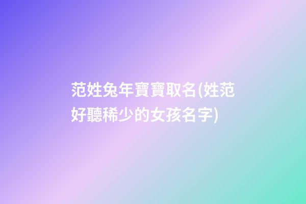 范姓兔年寶寶取名(姓范好聽稀少的女孩名字)