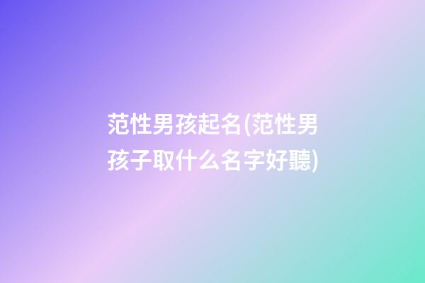 范性男孩起名(范性男孩子取什么名字好聽)