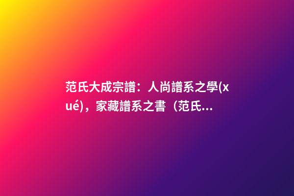 范氏大成宗譜：人尚譜系之學(xué)，家藏譜系之書（范氏族譜全冊）