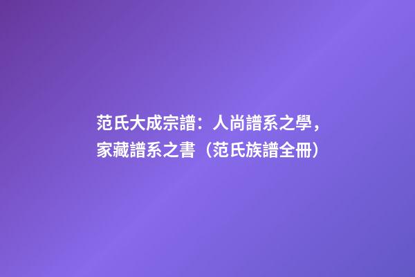 范氏大成宗譜：人尚譜系之學，家藏譜系之書（范氏族譜全冊）