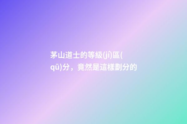 茅山道士的等級(jí)區(qū)分，竟然是這樣劃分的