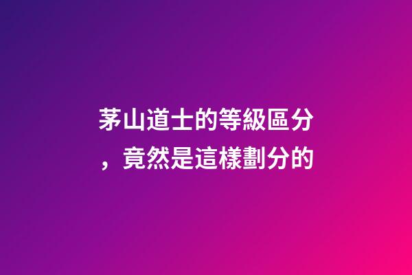 茅山道士的等級區分，竟然是這樣劃分的