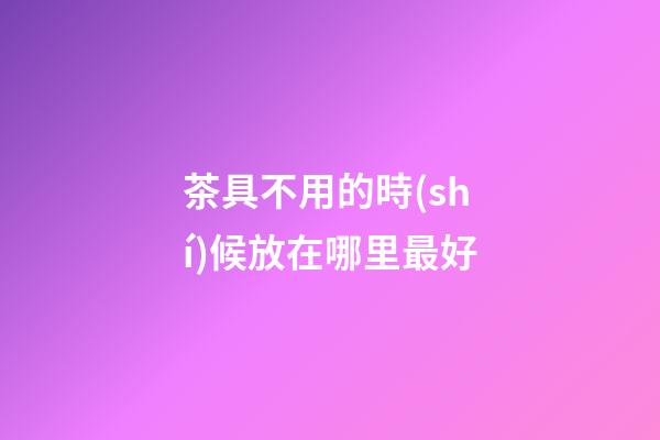茶具不用的時(shí)候放在哪里最好