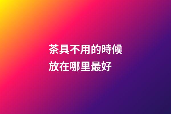 茶具不用的時候放在哪里最好
