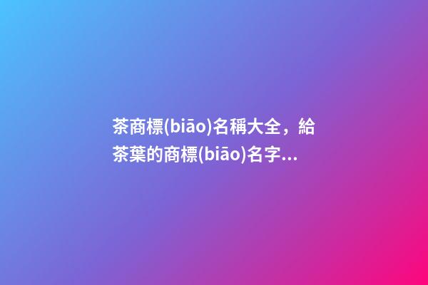茶商標(biāo)名稱大全，給茶葉的商標(biāo)名字該怎么取-第1張-商標(biāo)起名-玄機(jī)派