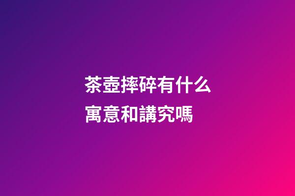 茶壺摔碎有什么寓意和講究嗎