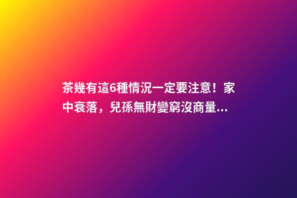 茶幾有這6種情況一定要注意！家中衰落，兒孫無財變窮沒商量！