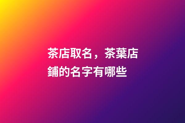 茶店取名，茶葉店鋪的名字有哪些-第1張-店鋪起名-玄機(jī)派