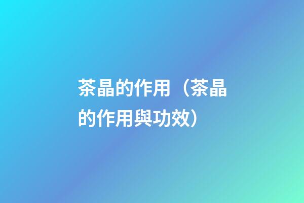 茶晶的作用（茶晶的作用與功效）