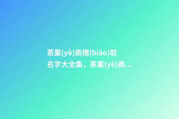 茶業(yè)商標(biāo)取名字大全集，茶業(yè)商標(biāo)起名案例賞析-第1張-商標(biāo)起名-玄機(jī)派