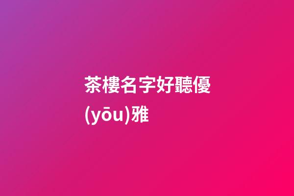 茶樓名字好聽優(yōu)雅